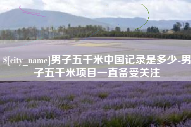 丹阳男子五千米中国记录是多少-男子五千米项目一直备受关注