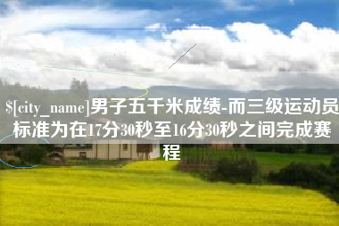 丹阳男子五千米成绩-而三级运动员标准为在17分30秒至16分30秒之间完成赛程