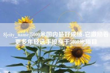 丹阳5000米国内最好成绩-它激励着更多年轻选手投身于5000米项目