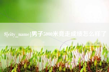 丹阳男子5000米竞走成绩怎么样了