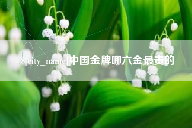 丹阳中国金牌哪六金最贵的