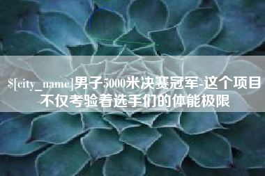 丹阳男子5000米决赛冠军-这个项目不仅考验着选手们的体能极限