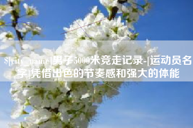 丹阳男子5000米竞走记录-[运动员名字]凭借出色的节奏感和强大的体能