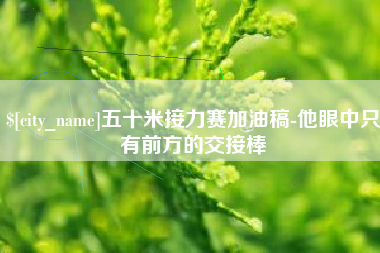 丹阳五十米接力赛加油稿-他眼中只有前方的交接棒