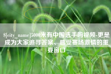 丹阳5000米有中国选手吗视频-更是成为大家追寻答案、感受赛场激情的重要窗口