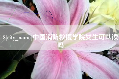 丹阳中国消防救援学院女生可以读吗