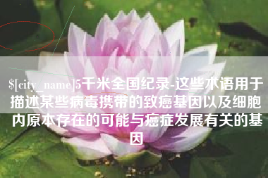 丹阳5千米全国纪录-这些术语用于描述某些病毒携带的致癌基因以及细胞内原本存在的可能与癌症发展有关的基因