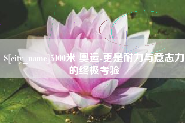 丹阳5000米 奥运-更是耐力与意志力的终极考验
