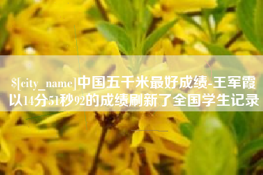 丹阳中国五千米最好成绩-王军霞以14分51秒92的成绩刷新了全国学生记录