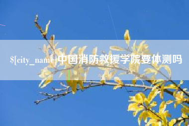 丹阳中国消防救援学院要体测吗