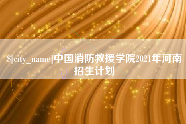 丹阳中国消防救援学院2021年河南招生计划