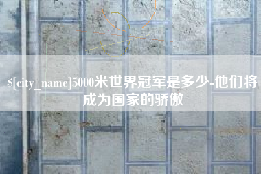 丹阳5000米世界冠军是多少-他们将成为国家的骄傲