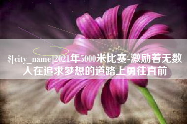 丹阳2021年5000米比赛-激励着无数人在追求梦想的道路上勇往直前