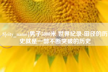 丹阳男子5000米 世界纪录-田径的历史就是一部不断突破的历史
