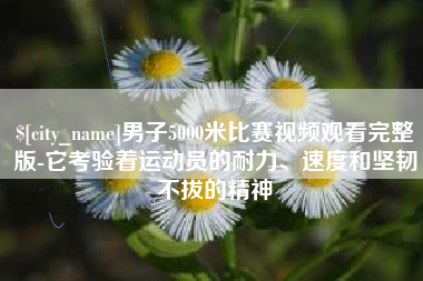 丹阳男子5000米比赛视频观看完整版-它考验着运动员的耐力、速度和坚韧不拔的精神