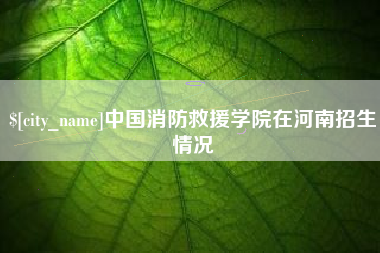 丹阳中国消防救援学院在河南招生情况