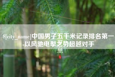 丹阳中国男子五千米记录排名第一-以风驰电掣之势超越对手