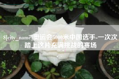 丹阳奥运会5000米中国选手-一次次踏上这片充满挑战的赛场