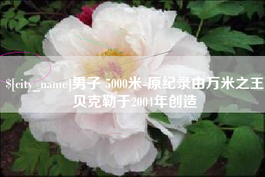 丹阳男子 5000米-原纪录由万米之王贝克勒于2004年创造