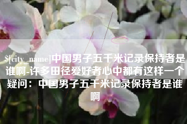 丹阳中国男子五千米记录保持者是谁啊-许多田径爱好者心中都有这样一个疑问：中国男子五千米记录保持者是谁啊
