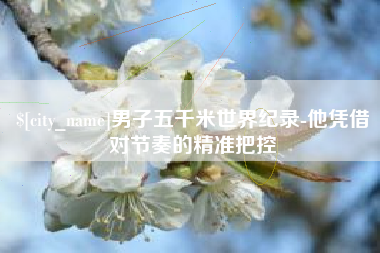 丹阳男子五千米世界纪录-他凭借对节奏的精准把控