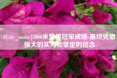 丹阳5000米世界冠军成绩-最终凭借强大的实力和坚定的信念
