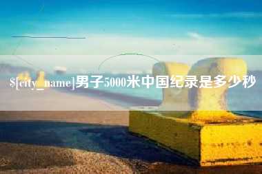 丹阳男子5000米中国纪录是多少秒
