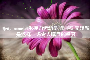 丹阳50米接力运动员加油稿-无疑就是这样一场令人瞩目的盛宴