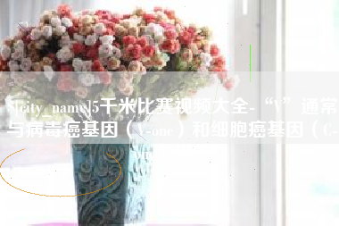丹阳5千米比赛视频大全-“V”通常与病毒癌基因（V-onc）和细胞癌基因（C-onc）相关