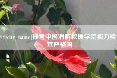 丹阳报考中国消防救援学院视力检查严格吗