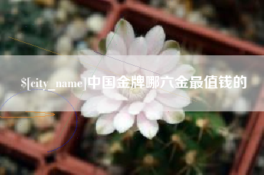 丹阳中国金牌哪六金最值钱的