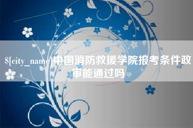 丹阳中国消防救援学院报考条件政审能通过吗